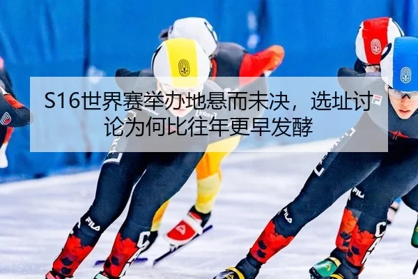 S16世界赛举办地悬而未决，选址讨论为何比往年更早发酵